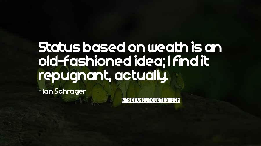 Ian Schrager Quotes: Status based on wealth is an old-fashioned idea; I find it repugnant, actually.