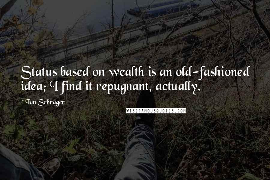 Ian Schrager Quotes: Status based on wealth is an old-fashioned idea; I find it repugnant, actually.