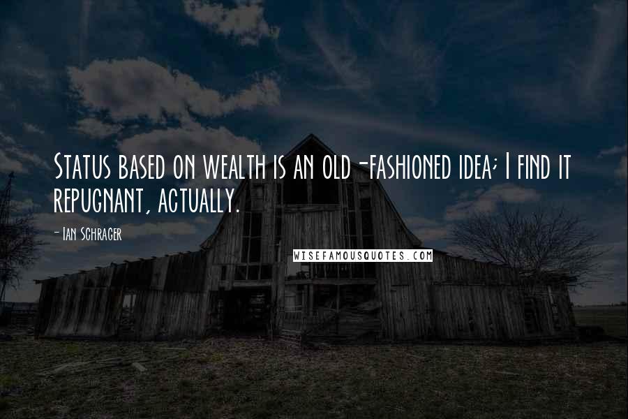 Ian Schrager Quotes: Status based on wealth is an old-fashioned idea; I find it repugnant, actually.