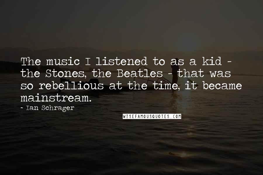 Ian Schrager Quotes: The music I listened to as a kid - the Stones, the Beatles - that was so rebellious at the time, it became mainstream.