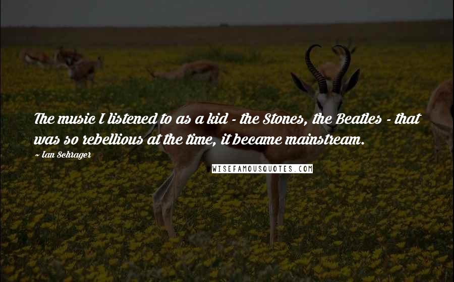 Ian Schrager Quotes: The music I listened to as a kid - the Stones, the Beatles - that was so rebellious at the time, it became mainstream.