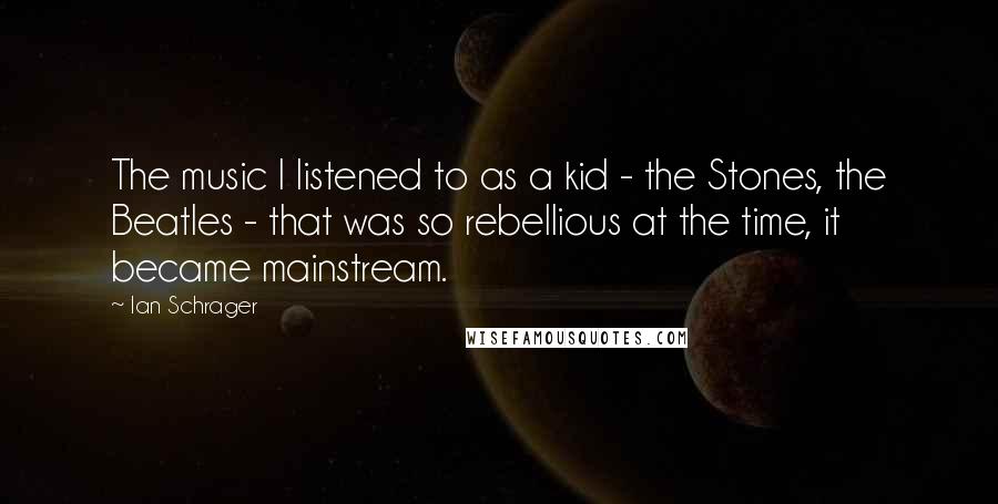 Ian Schrager Quotes: The music I listened to as a kid - the Stones, the Beatles - that was so rebellious at the time, it became mainstream.