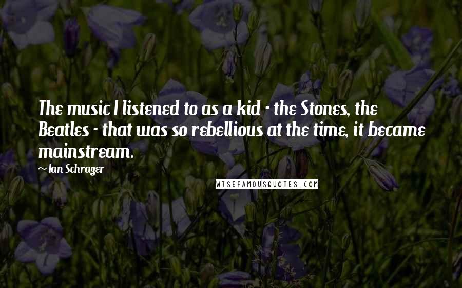 Ian Schrager Quotes: The music I listened to as a kid - the Stones, the Beatles - that was so rebellious at the time, it became mainstream.