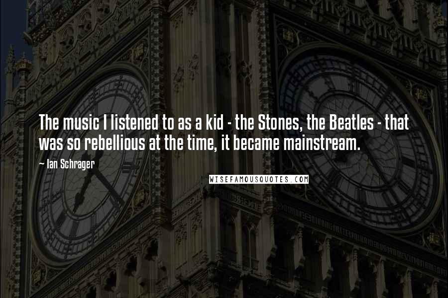 Ian Schrager Quotes: The music I listened to as a kid - the Stones, the Beatles - that was so rebellious at the time, it became mainstream.