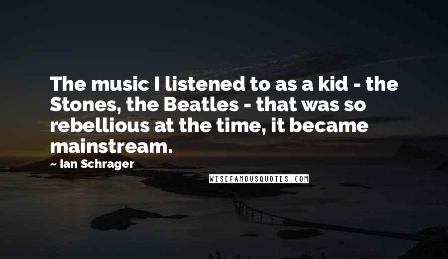 Ian Schrager Quotes: The music I listened to as a kid - the Stones, the Beatles - that was so rebellious at the time, it became mainstream.