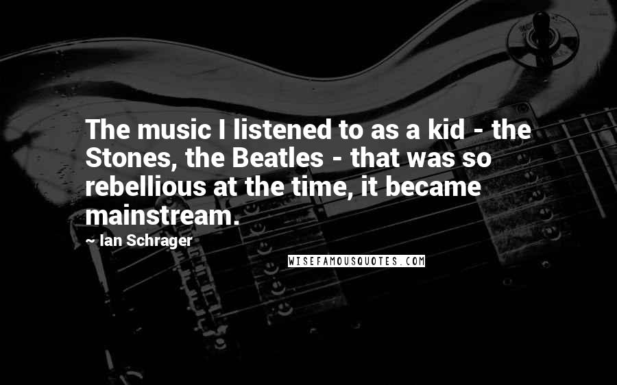 Ian Schrager Quotes: The music I listened to as a kid - the Stones, the Beatles - that was so rebellious at the time, it became mainstream.