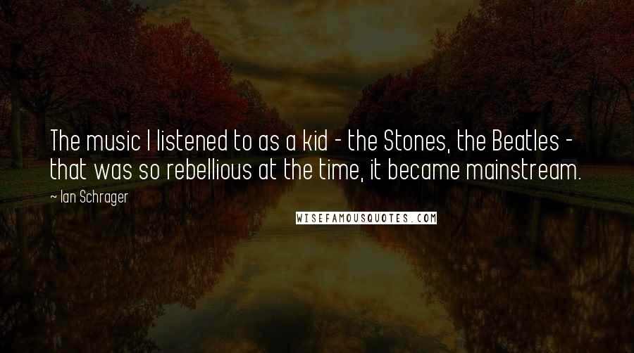 Ian Schrager Quotes: The music I listened to as a kid - the Stones, the Beatles - that was so rebellious at the time, it became mainstream.