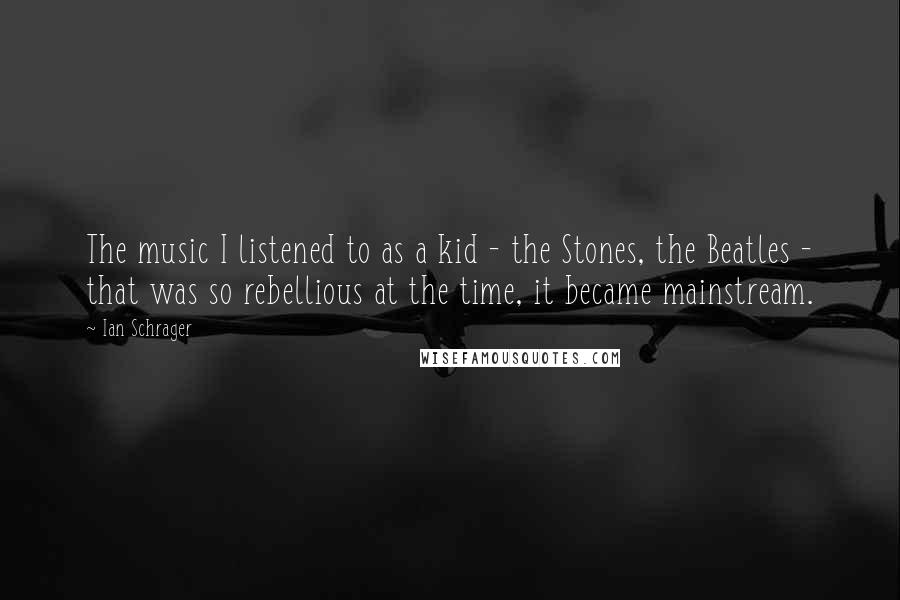 Ian Schrager Quotes: The music I listened to as a kid - the Stones, the Beatles - that was so rebellious at the time, it became mainstream.