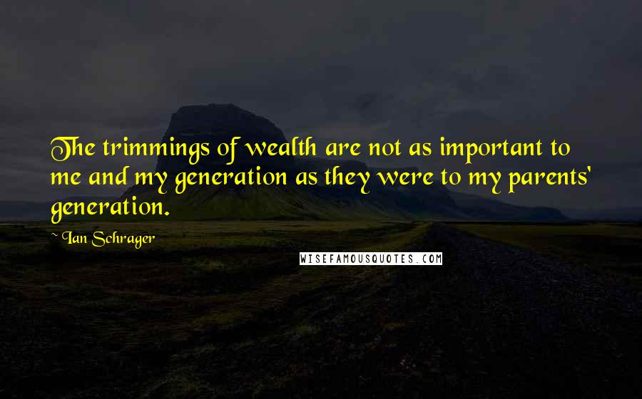 Ian Schrager Quotes: The trimmings of wealth are not as important to me and my generation as they were to my parents' generation.