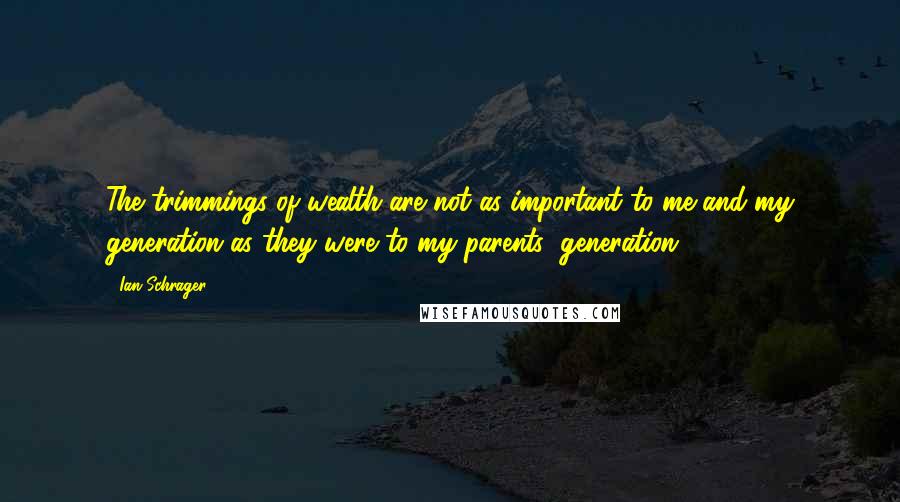 Ian Schrager Quotes: The trimmings of wealth are not as important to me and my generation as they were to my parents' generation.
