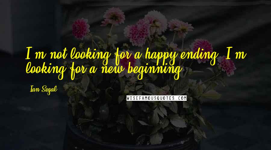 Ian Segal Quotes: I'm not looking for a happy ending. I'm looking for a new beginning.