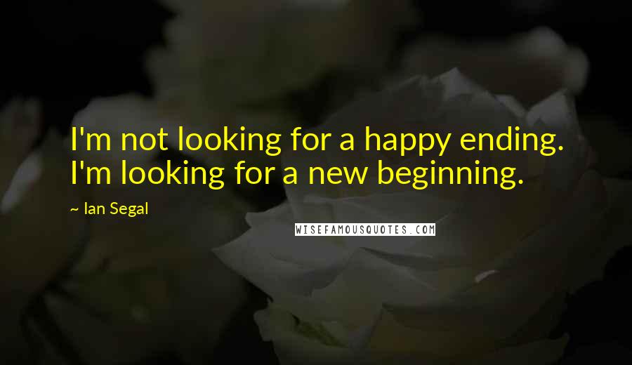 Ian Segal Quotes: I'm not looking for a happy ending. I'm looking for a new beginning.