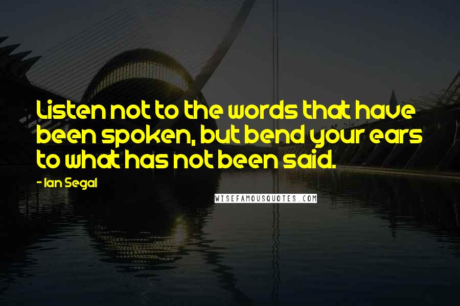 Ian Segal Quotes: Listen not to the words that have been spoken, but bend your ears to what has not been said.