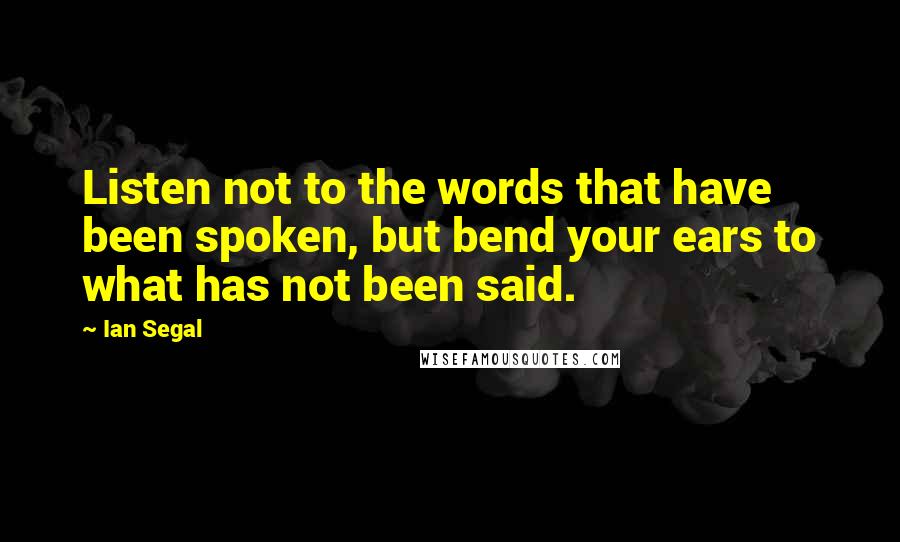 Ian Segal Quotes: Listen not to the words that have been spoken, but bend your ears to what has not been said.