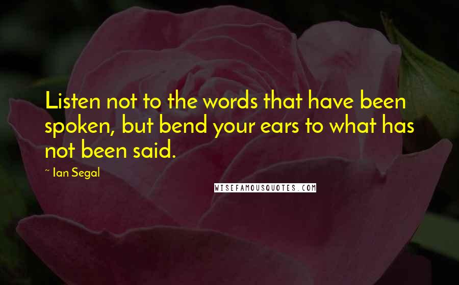 Ian Segal Quotes: Listen not to the words that have been spoken, but bend your ears to what has not been said.