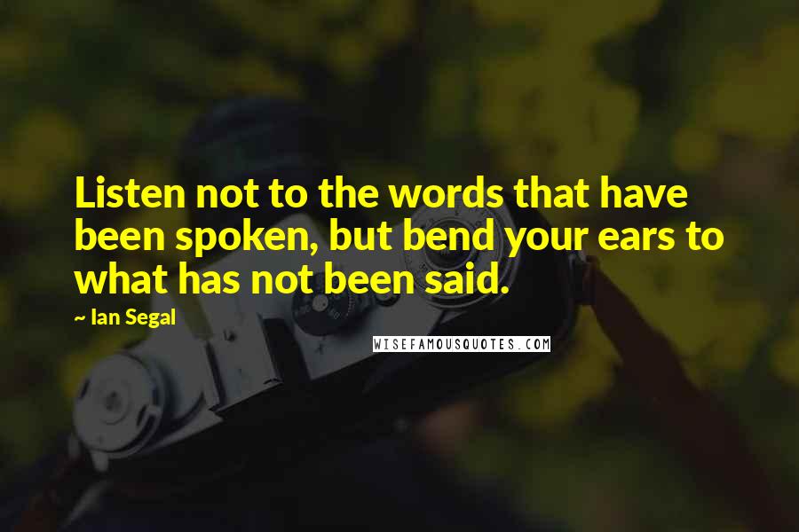 Ian Segal Quotes: Listen not to the words that have been spoken, but bend your ears to what has not been said.