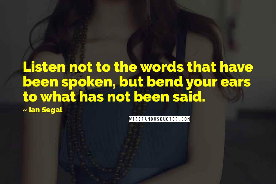 Ian Segal Quotes: Listen not to the words that have been spoken, but bend your ears to what has not been said.