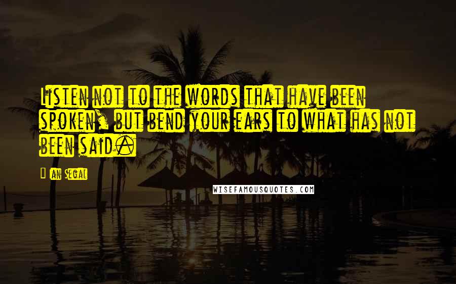 Ian Segal Quotes: Listen not to the words that have been spoken, but bend your ears to what has not been said.