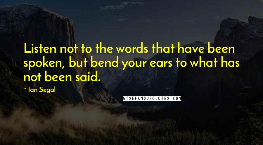 Ian Segal Quotes: Listen not to the words that have been spoken, but bend your ears to what has not been said.