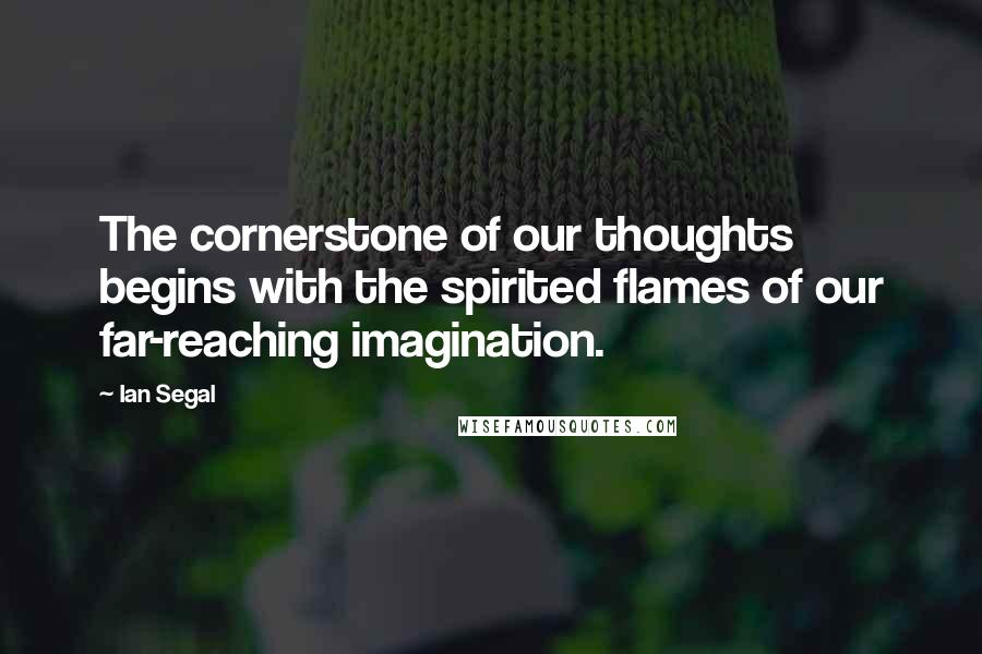 Ian Segal Quotes: The cornerstone of our thoughts begins with the spirited flames of our far-reaching imagination.