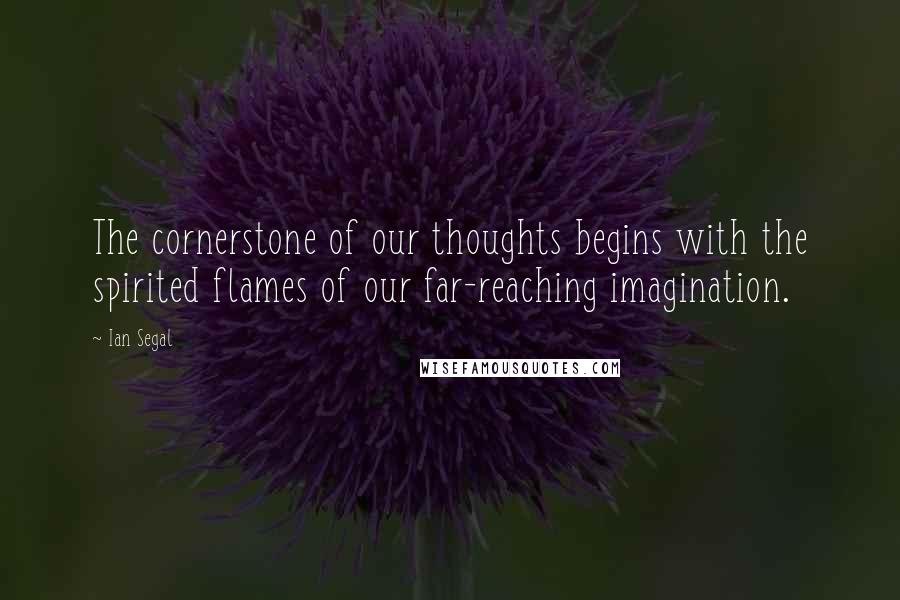 Ian Segal Quotes: The cornerstone of our thoughts begins with the spirited flames of our far-reaching imagination.