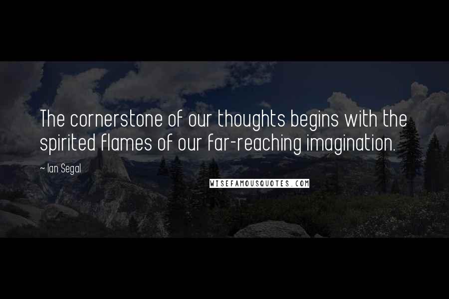 Ian Segal Quotes: The cornerstone of our thoughts begins with the spirited flames of our far-reaching imagination.