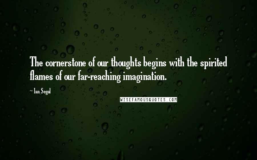 Ian Segal Quotes: The cornerstone of our thoughts begins with the spirited flames of our far-reaching imagination.