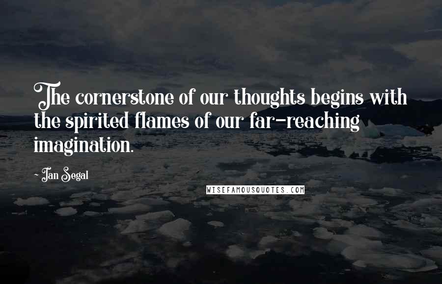 Ian Segal Quotes: The cornerstone of our thoughts begins with the spirited flames of our far-reaching imagination.