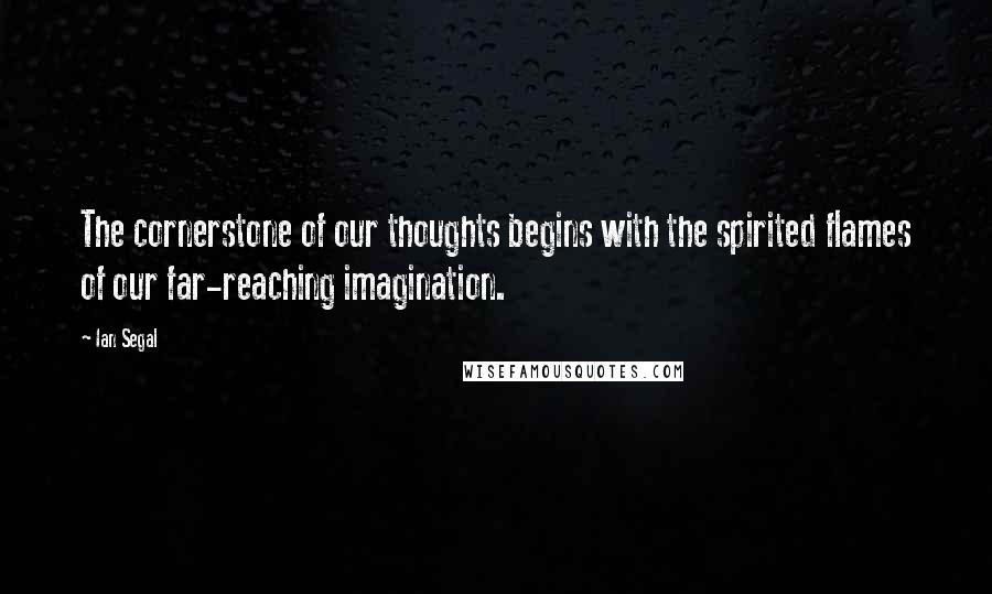 Ian Segal Quotes: The cornerstone of our thoughts begins with the spirited flames of our far-reaching imagination.