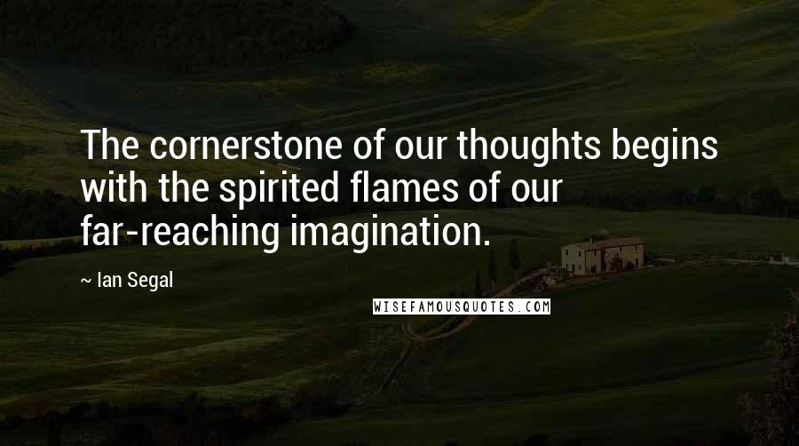 Ian Segal Quotes: The cornerstone of our thoughts begins with the spirited flames of our far-reaching imagination.