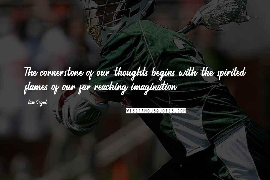 Ian Segal Quotes: The cornerstone of our thoughts begins with the spirited flames of our far-reaching imagination.