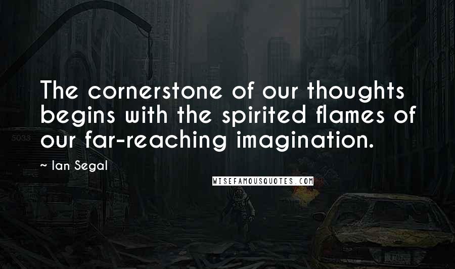 Ian Segal Quotes: The cornerstone of our thoughts begins with the spirited flames of our far-reaching imagination.