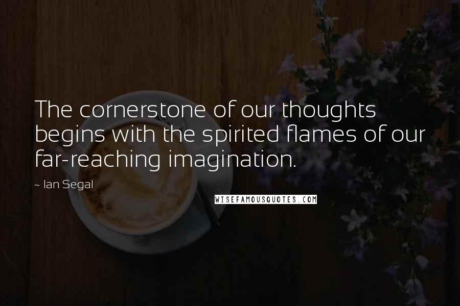 Ian Segal Quotes: The cornerstone of our thoughts begins with the spirited flames of our far-reaching imagination.