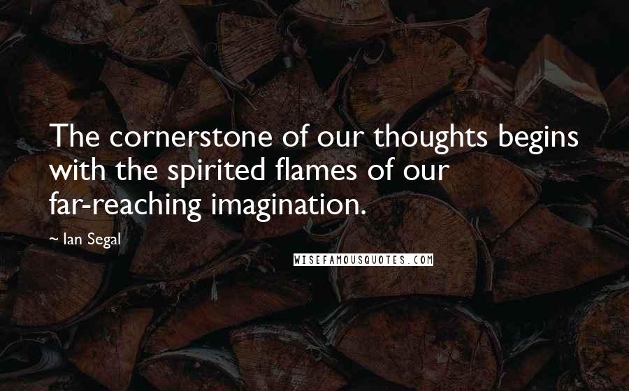 Ian Segal Quotes: The cornerstone of our thoughts begins with the spirited flames of our far-reaching imagination.