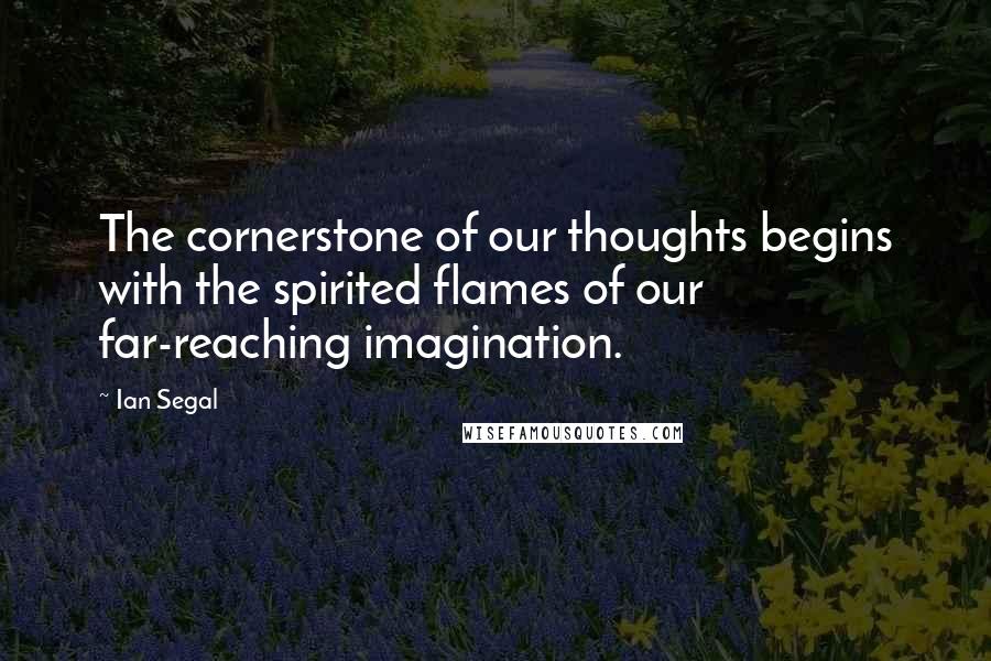 Ian Segal Quotes: The cornerstone of our thoughts begins with the spirited flames of our far-reaching imagination.