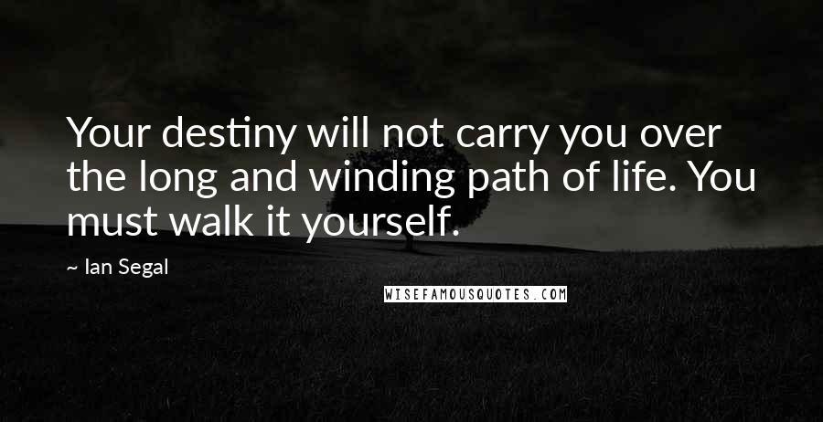 Ian Segal Quotes: Your destiny will not carry you over the long and winding path of life. You must walk it yourself.