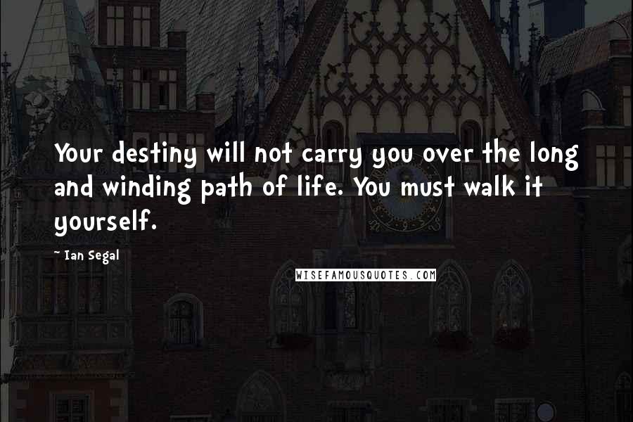 Ian Segal Quotes: Your destiny will not carry you over the long and winding path of life. You must walk it yourself.
