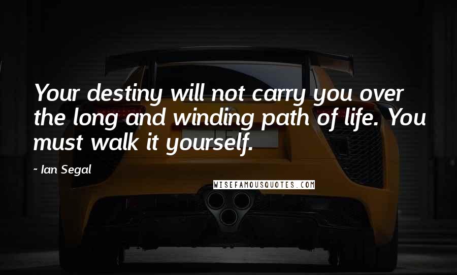 Ian Segal Quotes: Your destiny will not carry you over the long and winding path of life. You must walk it yourself.