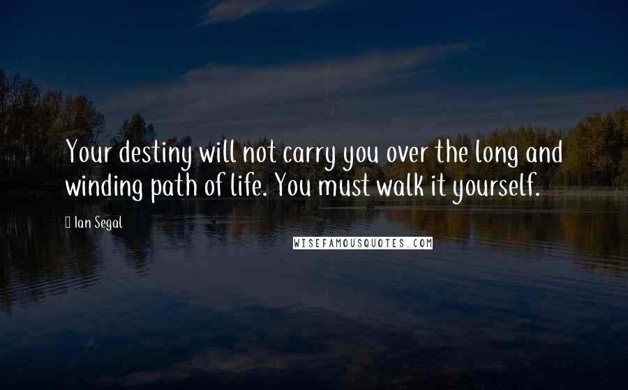 Ian Segal Quotes: Your destiny will not carry you over the long and winding path of life. You must walk it yourself.
