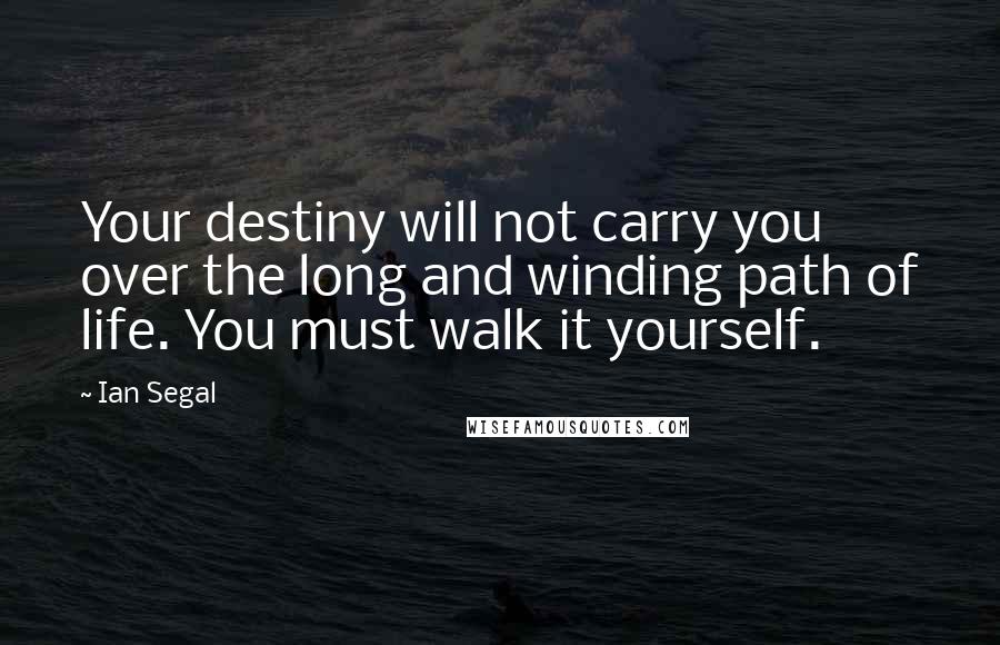 Ian Segal Quotes: Your destiny will not carry you over the long and winding path of life. You must walk it yourself.