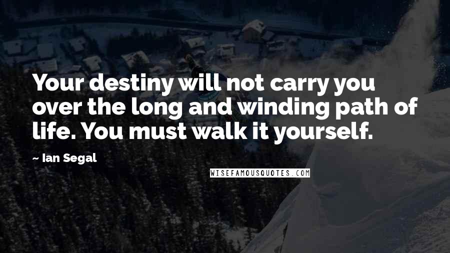 Ian Segal Quotes: Your destiny will not carry you over the long and winding path of life. You must walk it yourself.