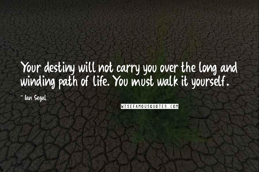 Ian Segal Quotes: Your destiny will not carry you over the long and winding path of life. You must walk it yourself.