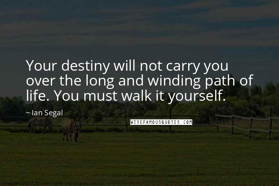 Ian Segal Quotes: Your destiny will not carry you over the long and winding path of life. You must walk it yourself.
