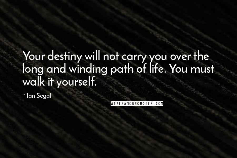 Ian Segal Quotes: Your destiny will not carry you over the long and winding path of life. You must walk it yourself.