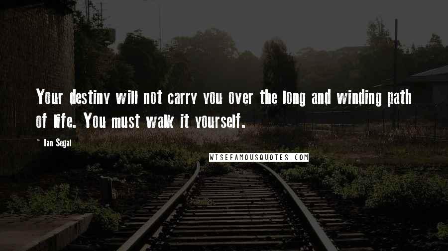 Ian Segal Quotes: Your destiny will not carry you over the long and winding path of life. You must walk it yourself.