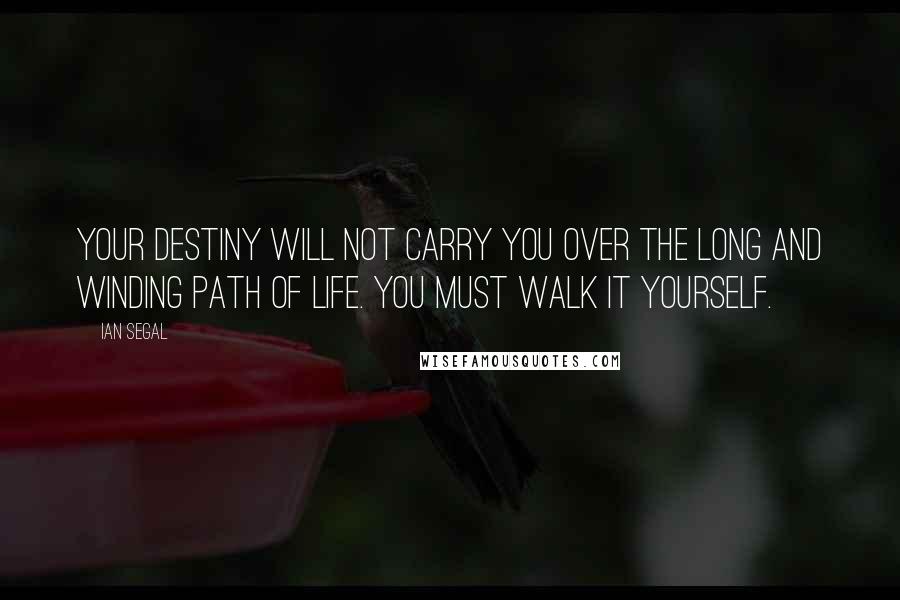 Ian Segal Quotes: Your destiny will not carry you over the long and winding path of life. You must walk it yourself.