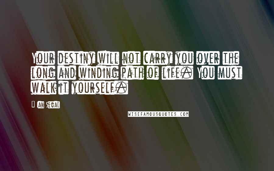 Ian Segal Quotes: Your destiny will not carry you over the long and winding path of life. You must walk it yourself.