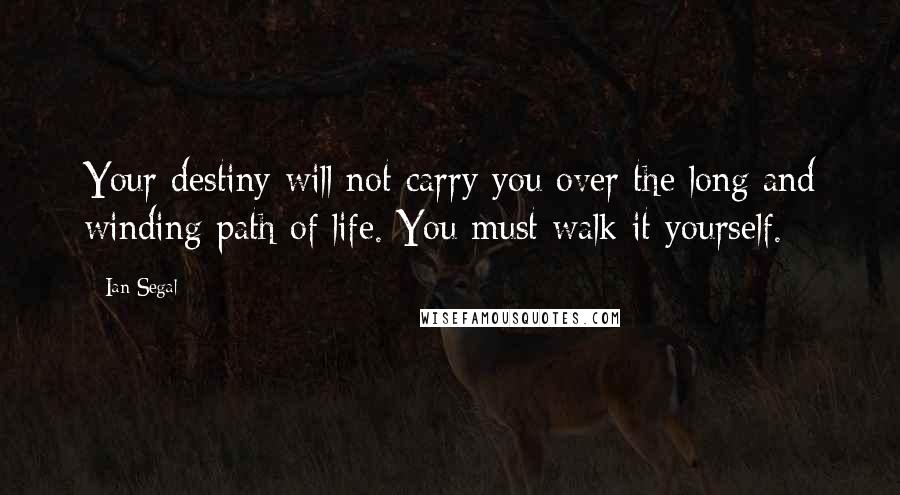 Ian Segal Quotes: Your destiny will not carry you over the long and winding path of life. You must walk it yourself.