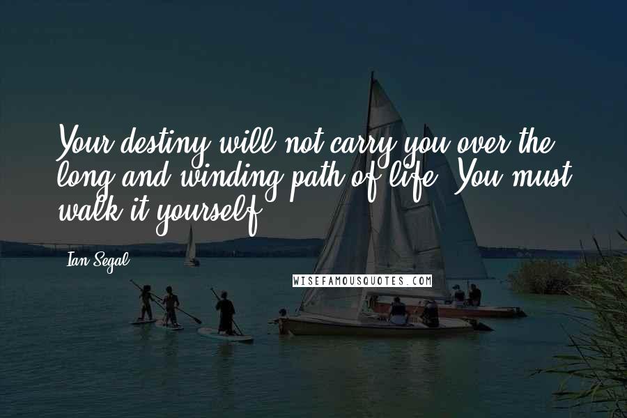 Ian Segal Quotes: Your destiny will not carry you over the long and winding path of life. You must walk it yourself.