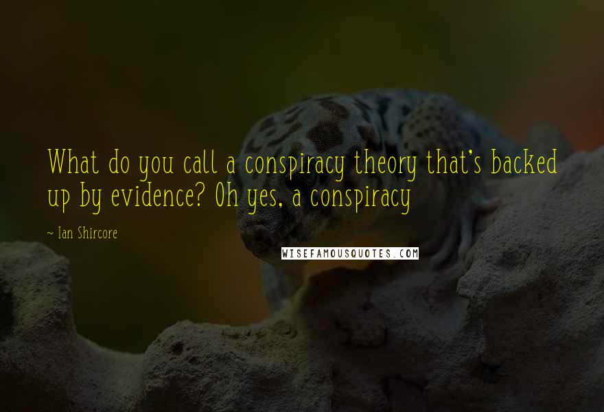 Ian Shircore Quotes: What do you call a conspiracy theory that's backed up by evidence? Oh yes, a conspiracy